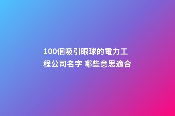 100個吸引眼球的電力工程公司名字 哪些意思適合